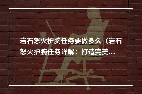 岩石怒火护腕任务要做多久（岩石怒火护腕任务详解：打造完美护腕的时间成本有多高？）