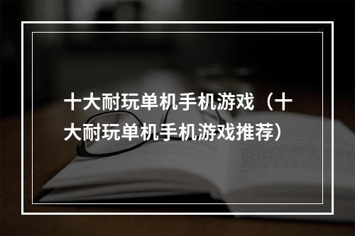 十大耐玩单机手机游戏（十大耐玩单机手机游戏推荐）