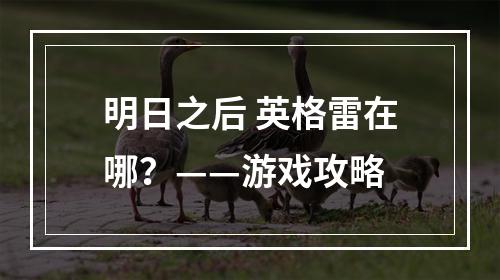 明日之后 英格雷在哪？——游戏攻略