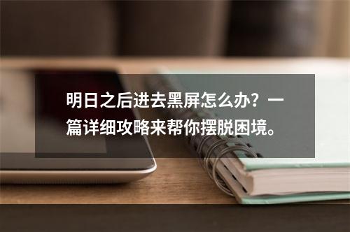 明日之后进去黑屏怎么办？一篇详细攻略来帮你摆脱困境。