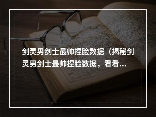 剑灵男剑士最帅捏脸数据（揭秘剑灵男剑士最帅捏脸数据，看看你的男剑士是否通关了捏脸大挑战）