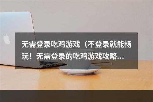 无需登录吃鸡游戏（不登录就能畅玩！无需登录的吃鸡游戏攻略）