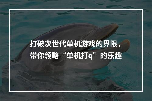 打破次世代单机游戏的界限，带你领略“单机打q”的乐趣