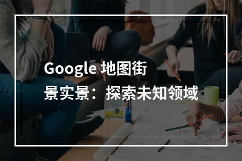 Google 地图街景实景：探索未知领域