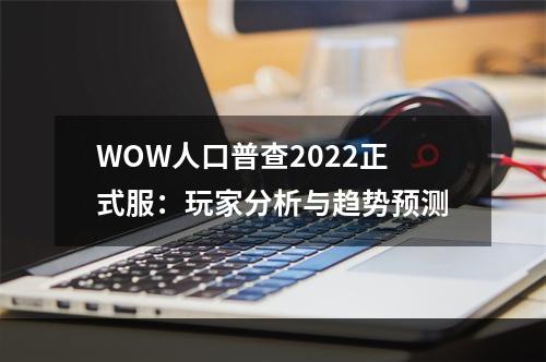 WOW人口普查2022正式服：玩家分析与趋势预测