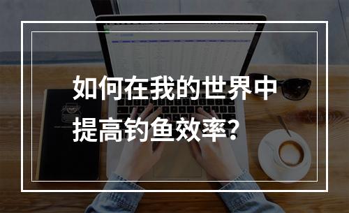 如何在我的世界中提高钓鱼效率？