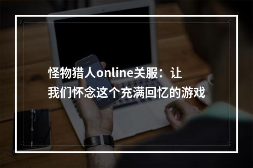 怪物猎人online关服：让我们怀念这个充满回忆的游戏