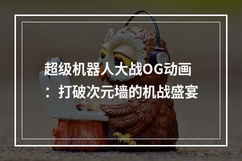 超级机器人大战OG动画：打破次元墙的机战盛宴