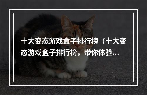 十大变态游戏盒子排行榜（十大变态游戏盒子排行榜，带你体验不一样的游戏世界）