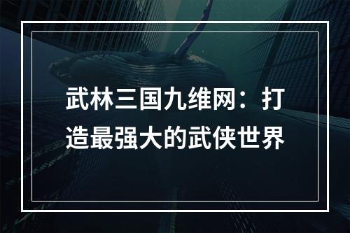 武林三国九维网：打造最强大的武侠世界