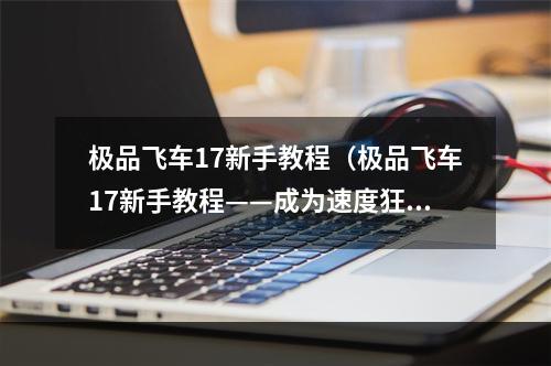 极品飞车17新手教程（极品飞车17新手教程——成为速度狂人的必修课！）