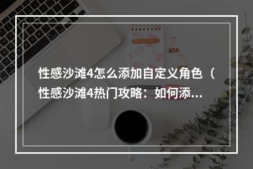 性感沙滩4怎么添加自定义角色（性感沙滩4热门攻略：如何添加自定义角色）