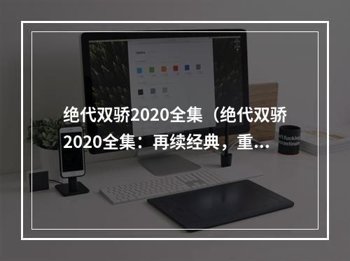 绝代双骄2020全集（绝代双骄2020全集：再续经典，重燃江湖火焰）