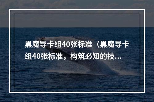 黑魔导卡组40张标准（黑魔导卡组40张标准，构筑必知的技巧与卡片解读）