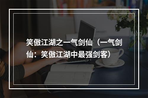 笑傲江湖之一气剑仙（一气剑仙：笑傲江湖中最强剑客）