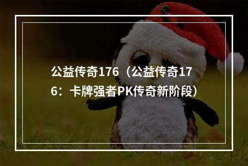 公益传奇176（公益传奇176：卡牌强者PK传奇新阶段）