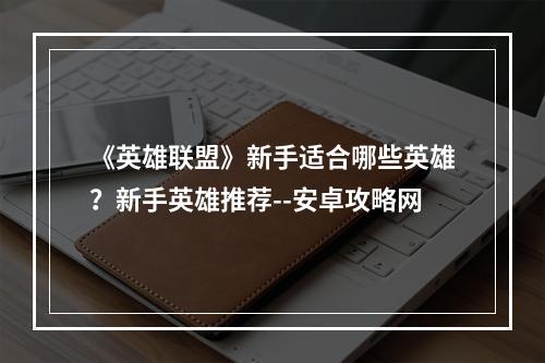 《英雄联盟》新手适合哪些英雄？新手英雄推荐--安卓攻略网