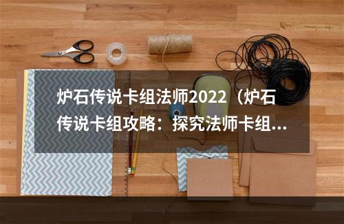 炉石传说卡组法师2022（炉石传说卡组攻略：探究法师卡组2022最新构建方案）