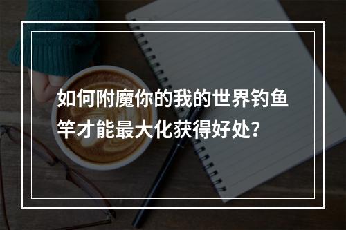 如何附魔你的我的世界钓鱼竿才能最大化获得好处？