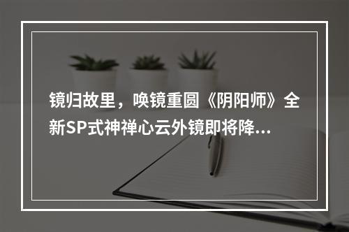 镜归故里，唤镜重圆《阴阳师》全新SP式神禅心云外镜即将降临