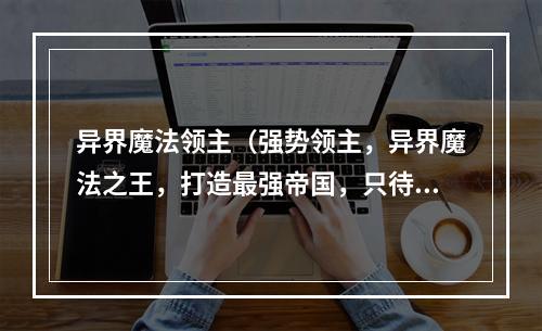 异界魔法领主（强势领主，异界魔法之王，打造最强帝国，只待花式升级）