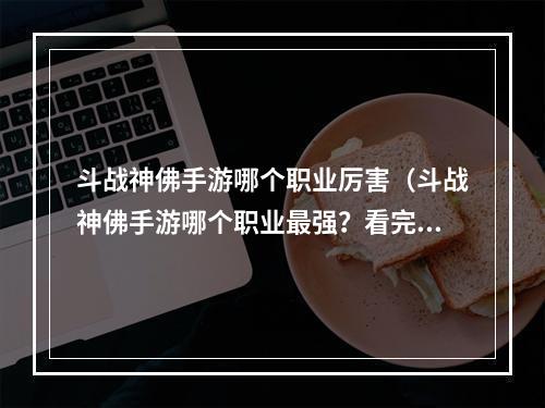 斗战神佛手游哪个职业厉害（斗战神佛手游哪个职业最强？看完这篇攻略，你就知道了！）