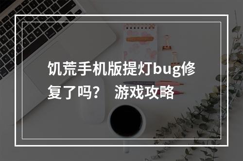 饥荒手机版提灯bug修复了吗？  游戏攻略