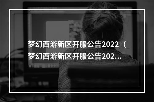 梦幻西游新区开服公告2022（梦幻西游新区开服公告2022：穿越梦境，冒险新旅程）