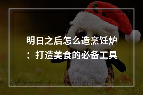 明日之后怎么造烹饪炉：打造美食的必备工具