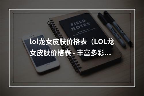 lol龙女皮肤价格表（LOL龙女皮肤价格表 - 丰富多彩的龙女皮肤，你值得拥有！）