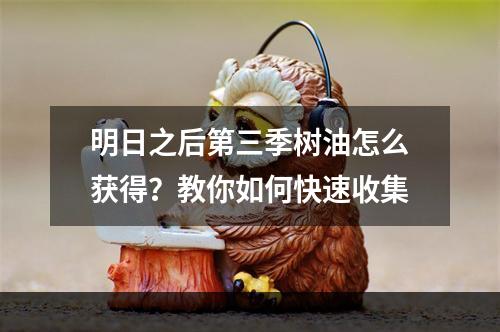 明日之后第三季树油怎么获得？教你如何快速收集