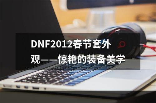 DNF2012春节套外观——惊艳的装备美学