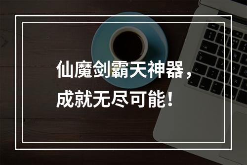 仙魔剑霸天神器，成就无尽可能！