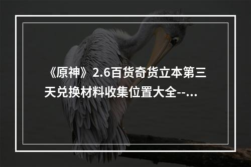 《原神》2.6百货奇货立本第三天兑换材料收集位置大全--安卓攻略网