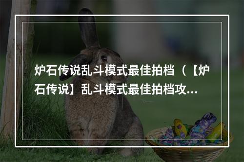 炉石传说乱斗模式最佳拍档（【炉石传说】乱斗模式最佳拍档攻略： 如何打造史上最强组合？）