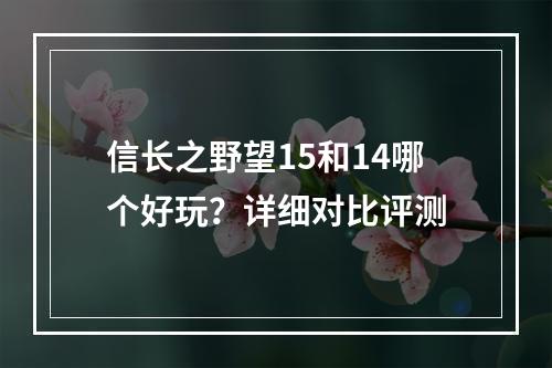 信长之野望15和14哪个好玩？详细对比评测