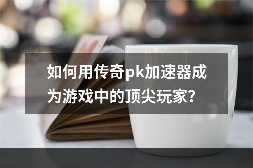 如何用传奇pk加速器成为游戏中的顶尖玩家？