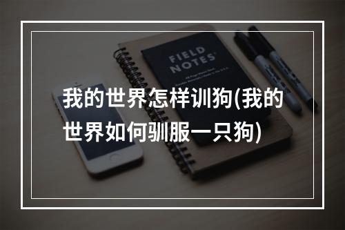 我的世界怎样训狗(我的世界如何驯服一只狗)