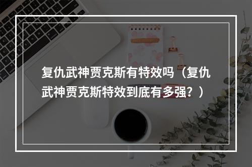 复仇武神贾克斯有特效吗（复仇武神贾克斯特效到底有多强？）