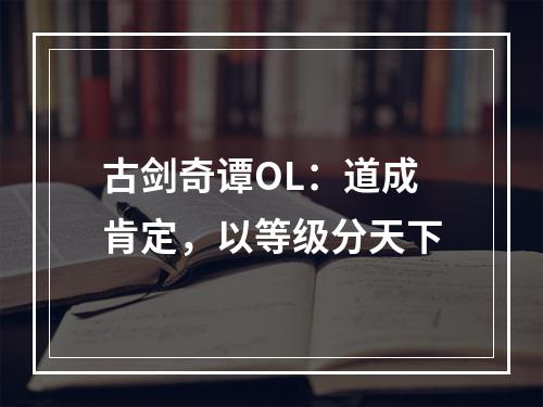 古剑奇谭OL：道成肯定，以等级分天下