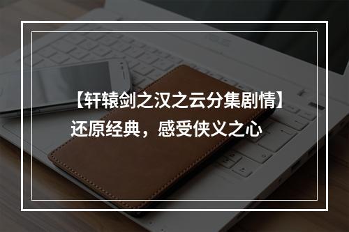 【轩辕剑之汉之云分集剧情】 还原经典，感受侠义之心