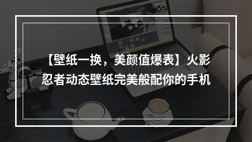 【壁纸一换，美颜值爆表】火影忍者动态壁纸完美般配你的手机