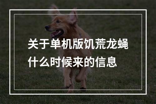 关于单机版饥荒龙蝇什么时候来的信息