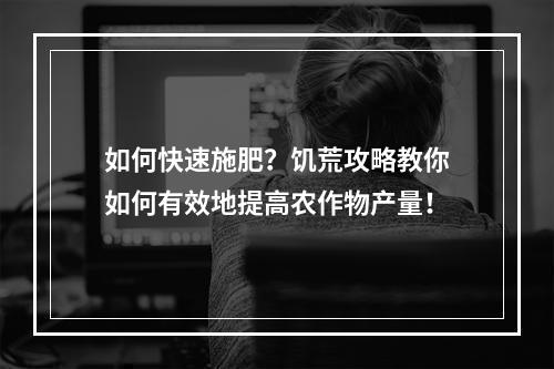 如何快速施肥？饥荒攻略教你如何有效地提高农作物产量！