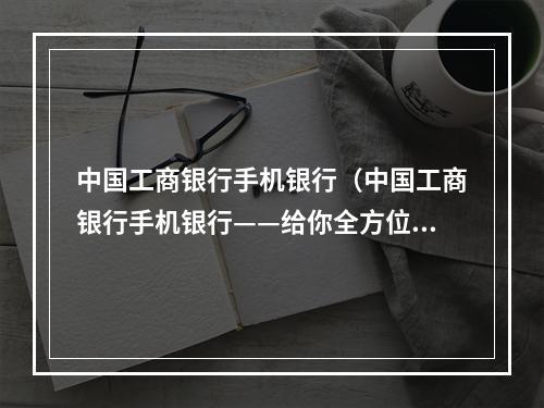 中国工商银行手机银行（中国工商银行手机银行——给你全方位的银行体验！）