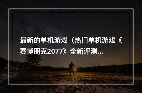 最新的单机游戏（热门单机游戏《赛博朋克2077》全新评测）