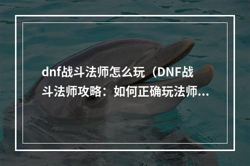 dnf战斗法师怎么玩（DNF战斗法师攻略：如何正确玩法师）