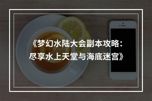 《梦幻水陆大会副本攻略：尽享水上天堂与海底迷宫》