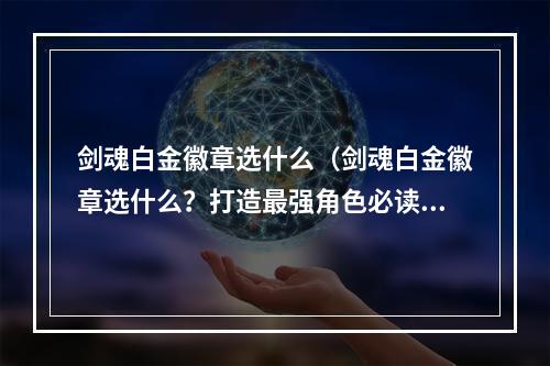 剑魂白金徽章选什么（剑魂白金徽章选什么？打造最强角色必读攻略）