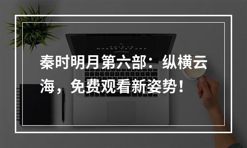 秦时明月第六部：纵横云海，免费观看新姿势！